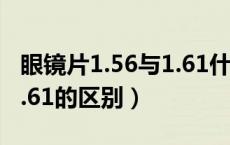 眼镜片1.56与1.61什么区别（眼镜片1.56与1.61的区别）