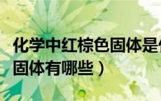 化学中红棕色固体是什么物质（化学中红棕色固体有哪些）