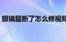 眼镜腿断了怎么修视频（眼镜腿断了怎么修）