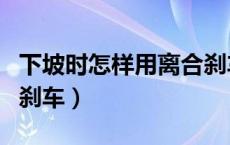 下坡时怎样用离合刹车（下坡时怎样用离合和刹车）