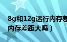 8g和12g运行内存差别大吗（8g和12g运行内存差距大吗）