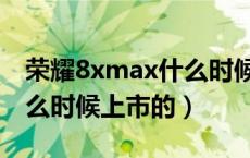 荣耀8xmax什么时候上市的（荣耀8xmax什么时候上市的）