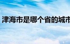 津海市是哪个省的城市（津海市是哪个省的）