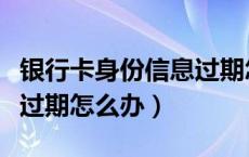 银行卡身份信息过期怎么改（银行卡身份信息过期怎么办）