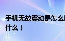 手机无故震动是怎么回事（手机无故震动是为什么）