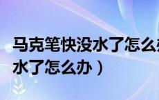 马克笔快没水了怎么办不用酒精（马克笔快没水了怎么办）