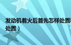 发动机着火后首先怎样处置科目四（发动机着火后首先怎样处置）