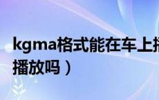 kgma格式能在车上播放吗（kgm格式汽车能播放吗）