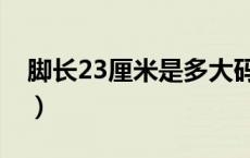 脚长23厘米是多大码（脚长23厘米是多少码）