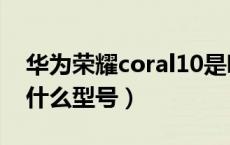 华为荣耀coral10是哪个型号（coral10华为什么型号）