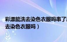 彩漂能洗去染色衣服吗串了黑色彩漂们不能去掉（彩漂能洗去染色衣服吗）