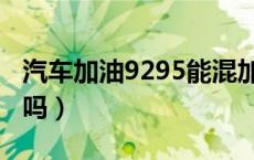 汽车加油9295能混加吗（加油9295可以混加吗）