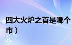 四大火炉之首是哪个（四大火炉之首是哪个城市）