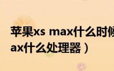 苹果xs max什么时候上市销售的（苹果xs max什么处理器）