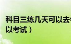 科目三练几天可以去考试了（科目三练几天可以考试）