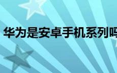 华为是安卓手机系列吗（华为是安卓系统吗）