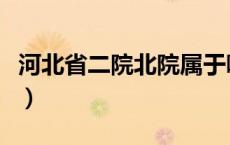 河北省二院北院属于哪个区（河北属于哪个省）