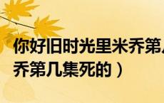 你好旧时光里米乔第几集死的（你好旧时光米乔第几集死的）