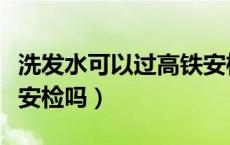 洗发水可以过高铁安检嘛（洗发水可以过高铁安检吗）