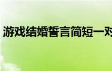 游戏结婚誓言简短一对（游戏结婚誓言大全）