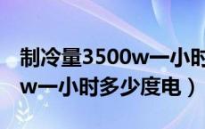 制冷量3500w一小时多少度电（制冷量3500w一小时多少度电）