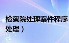 检察院处理案件程序（案件到检察院应该怎么处理）