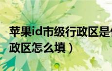 苹果id市级行政区是什么意思（苹果id市级行政区怎么填）