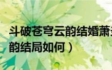 斗破苍穹云韵结婚萧炎上山抢婚（斗破苍穹云韵结局如何）