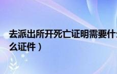 去派出所开死亡证明需要什么（去派出所开死亡证明需要什么证件）