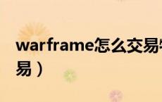 warframe怎么交易物品（warframe怎么交易）