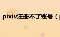 pixiv注册不了账号（pixiv注册不了怎么办）