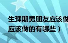 生理期男朋友应该做的10条（生理期男朋友应该做的有哪些）