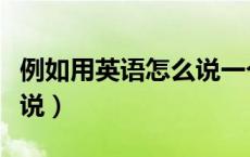 例如用英语怎么说一个单词（例如用英语怎么说）