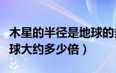 木星的半径是地球的多少倍（木星的直径比地球大约多少倍）