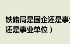 铁路局是国企还是事业单位（铁路是属于国企还是事业单位）