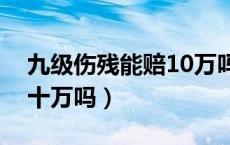 九级伤残能赔10万吗（在我国九级伤残能赔十万吗）