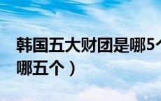 韩国五大财团是哪5个（韩国五大财团分别是哪五个）