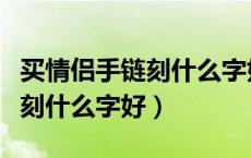 买情侣手链刻什么字好（购买情侣手镯在上面刻什么字好）