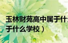 玉林财苑高中属于什么学校（玉林财苑高中属于什么学校）