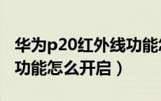 华为p20红外线功能怎么开（华为p20红外线功能怎么开启）