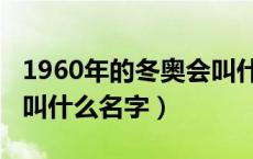 1960年的冬奥会叫什么名字（1960年冬奥会叫什么名字）