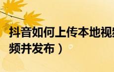 抖音如何上传本地视频（抖音如何上传本地视频并发布）