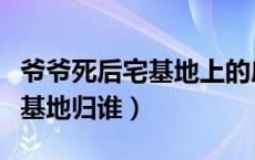 爷爷死后宅基地上的房屋归谁（老人去世后宅基地归谁）