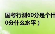 国考行测60分是个什么水平（国家公考行测60分什么水平）