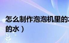 怎么制作泡泡机里的水（怎么制作泡泡机里面的水）