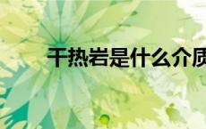 干热岩是什么介质（干热岩是什么）