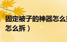 固定被子的神器怎么拆下来（固定被子的神器怎么拆）