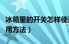 冰箱里的开关怎样使用方法（冰箱里的开关使用方法）