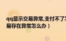 qq显示交易异常,支付不了怎么办,该如何解决（QQ支付交易存在异常怎么办）