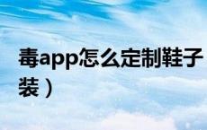 毒app怎么定制鞋子（毒app卖鞋怎么加固包装）